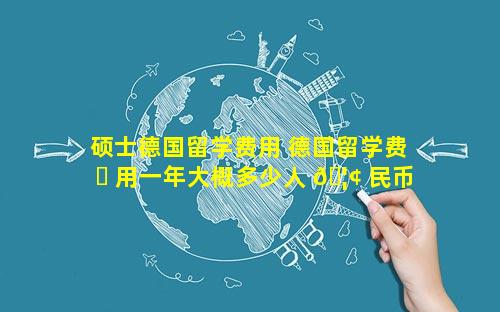 硕士德国留学费用 德国留学费 ☘ 用一年大概多少人 🦢 民币